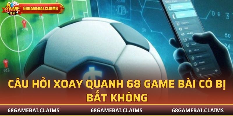 Một số câu hỏi xoay quanh 68 Game Bài có bị bắt không