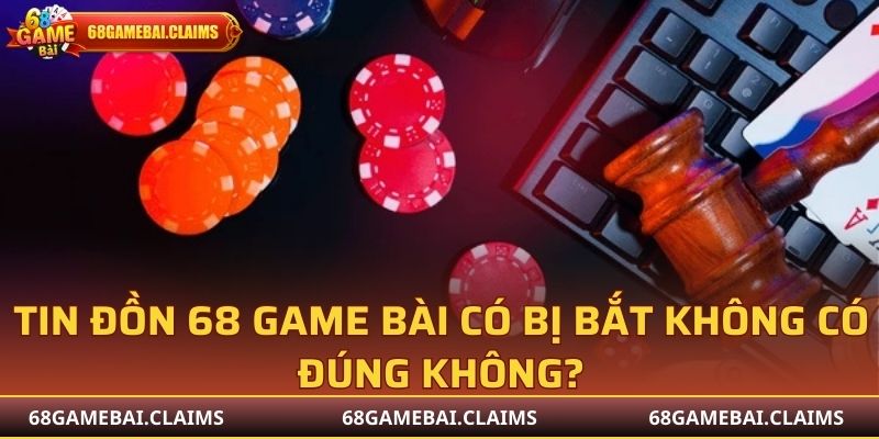 Tin đồn 68 Game Bài có bị bắt không có đúng không?